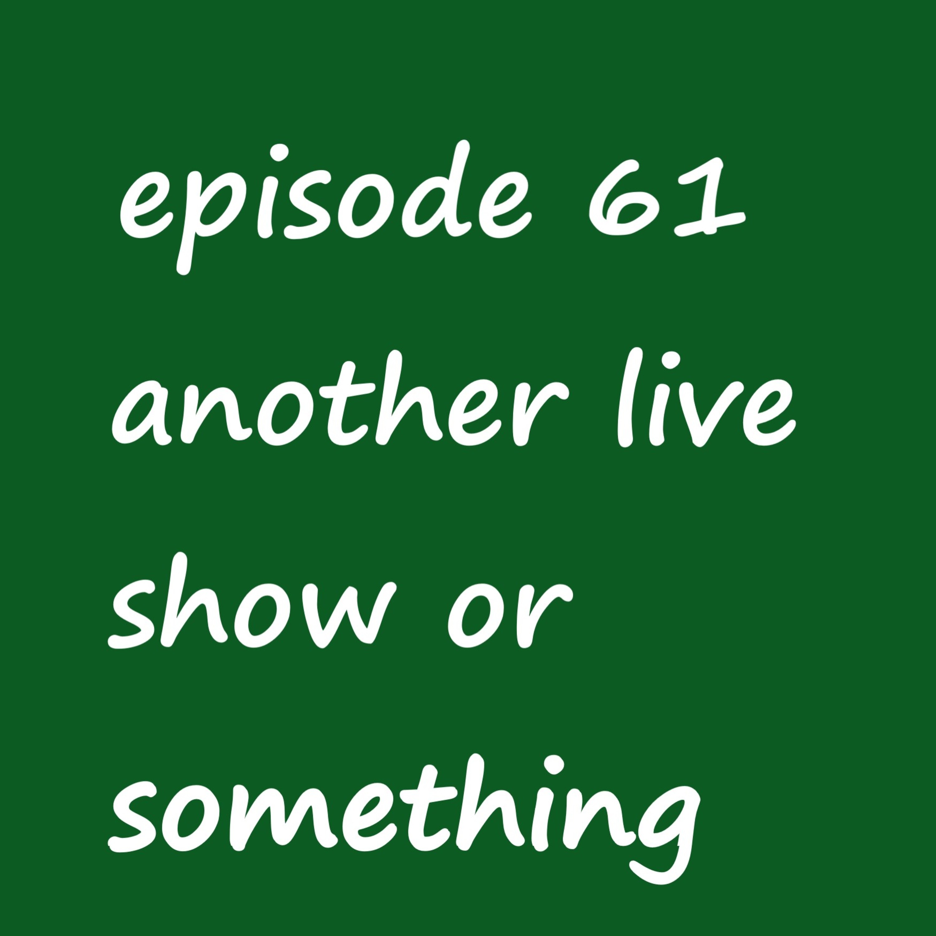 Episode 61: episode 61 - another live show or something (sorry for the bad audio for this audible medium lmao)