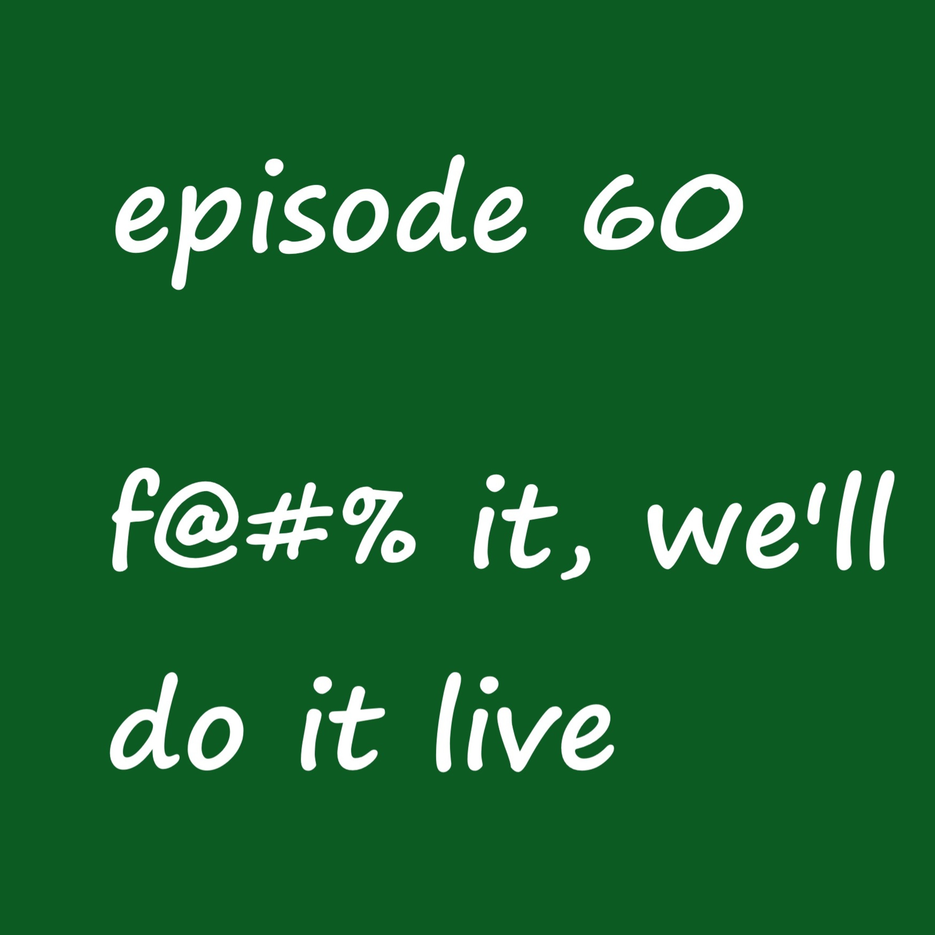 Episode 60: f@#% it, we'll do it live