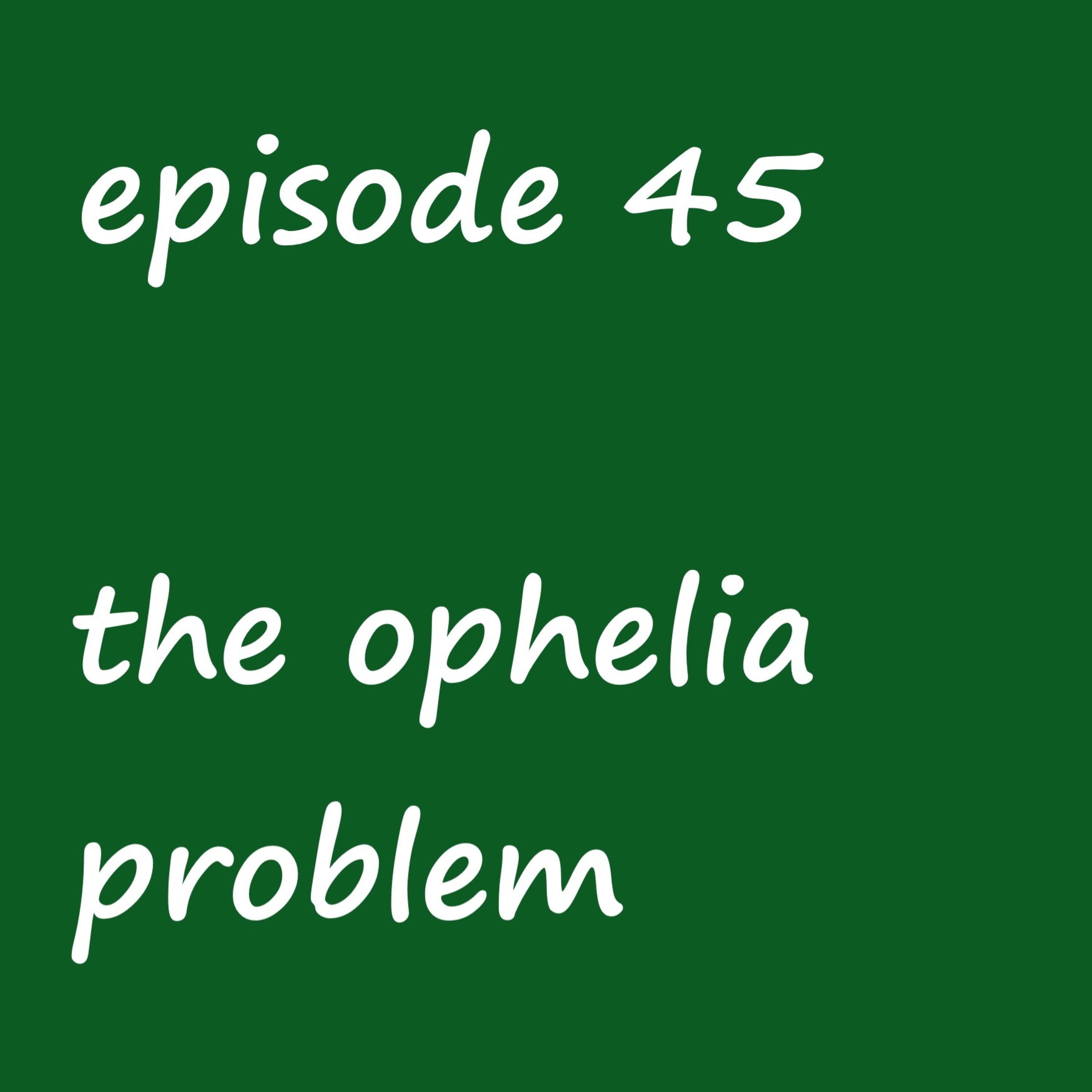 Episode 45: the ophelia problem